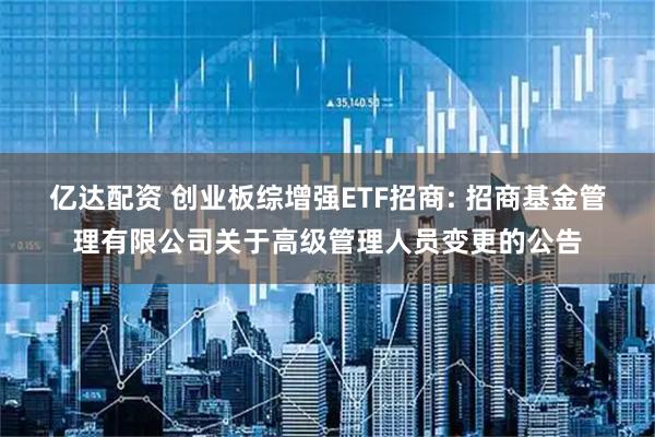 亿达配资 创业板综增强ETF招商: 招商基金管理有限公司关于高级管理人员变更的公告