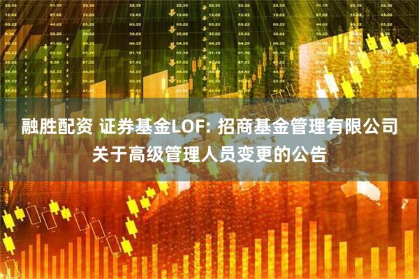 融胜配资 证券基金LOF: 招商基金管理有限公司关于高级管理人员变更的公告