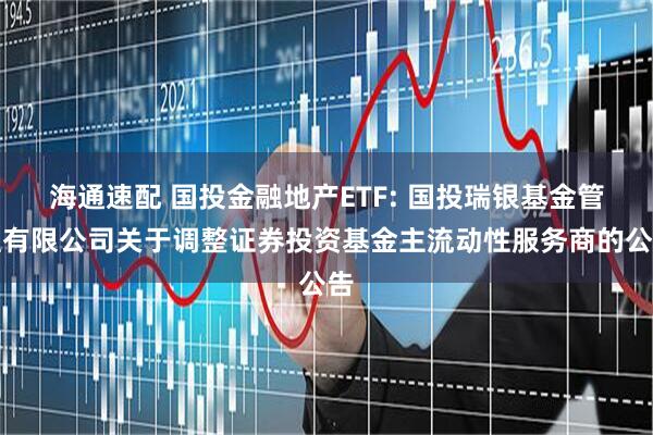 海通速配 国投金融地产ETF: 国投瑞银基金管理有限公司关于调整证券投资基金主流动性服务商的公告