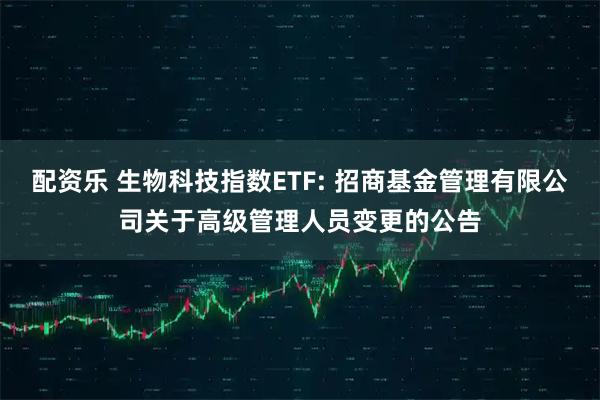 配资乐 生物科技指数ETF: 招商基金管理有限公司关于高级管理人员变更的公告
