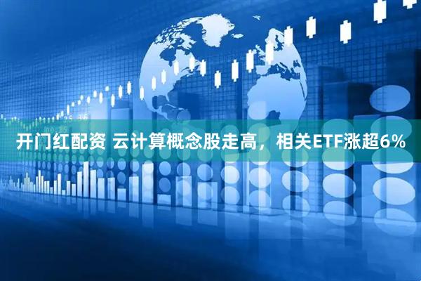 开门红配资 云计算概念股走高，相关ETF涨超6%