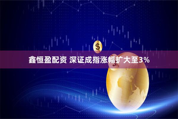 鑫恒盈配资 深证成指涨幅扩大至3%