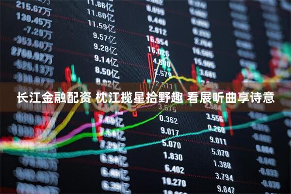 长江金融配资 枕江揽星拾野趣 看展听曲享诗意