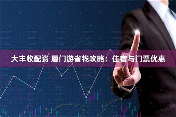 大丰收配资 厦门游省钱攻略：住宿与门票优惠