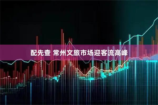 配先查 常州文旅市场迎客流高峰