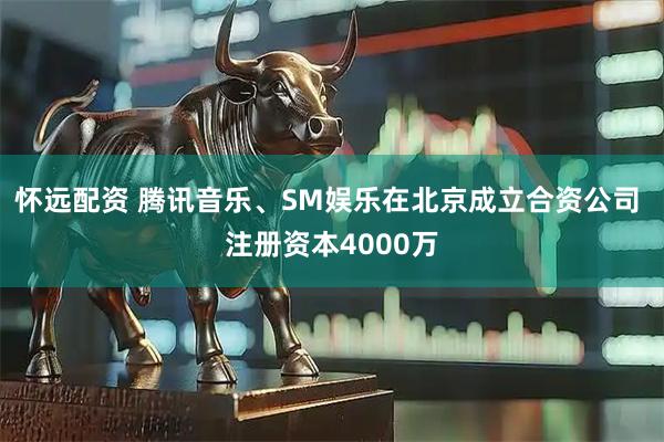 怀远配资 腾讯音乐、SM娱乐在北京成立合资公司 注册资本4000万