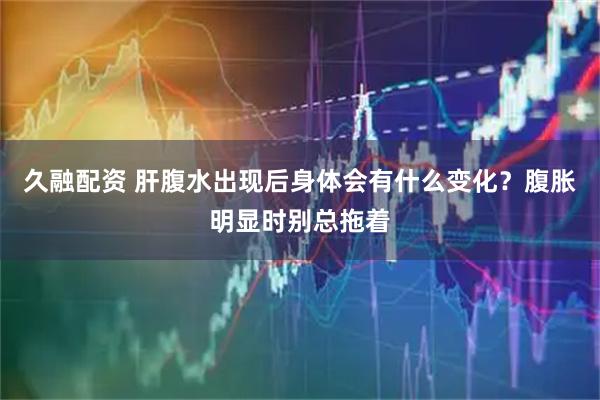 久融配资 肝腹水出现后身体会有什么变化？腹胀明显时别总拖着