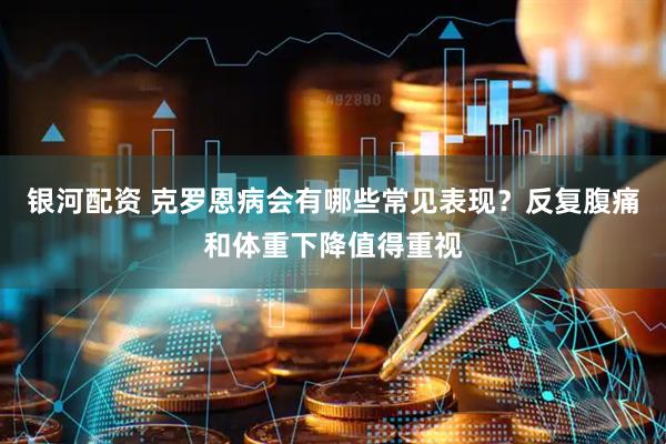 银河配资 克罗恩病会有哪些常见表现？反复腹痛和体重下降值得重视
