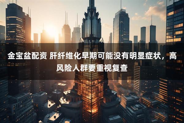 金宝盆配资 肝纤维化早期可能没有明显症状，高风险人群要重视复查